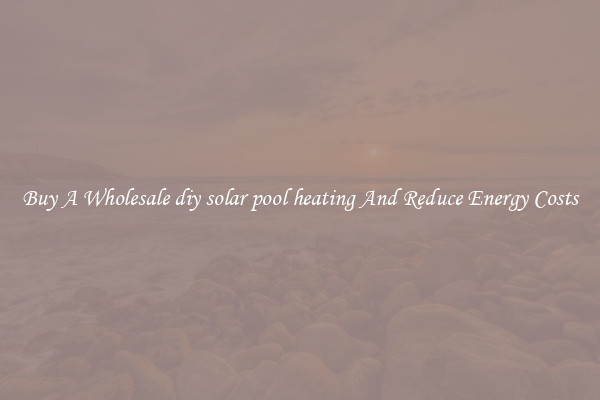 Buy A Wholesale diy solar pool heating And Reduce Energy Costs