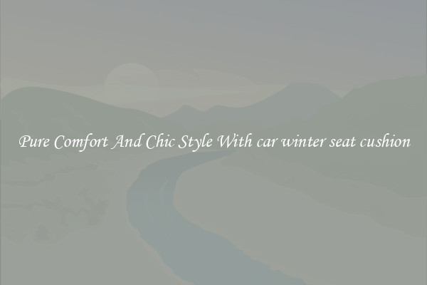 Pure Comfort And Chic Style With car winter seat cushion