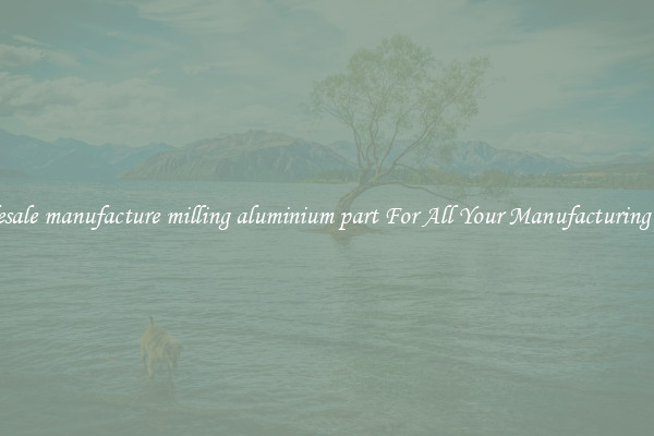 Wholesale manufacture milling aluminium part For All Your Manufacturing Needs