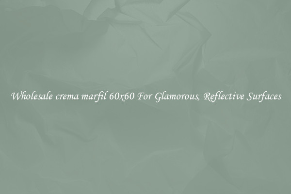 Wholesale crema marfil 60x60 For Glamorous, Reflective Surfaces