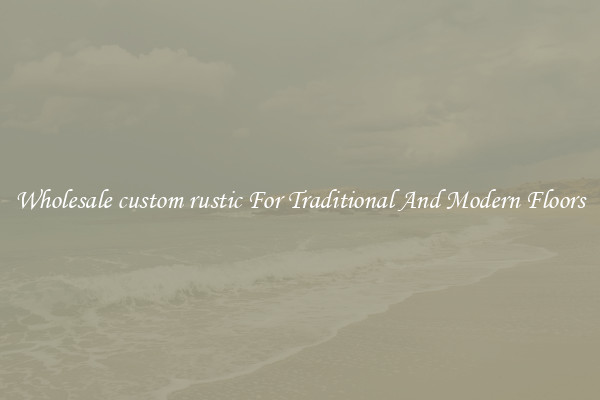 Wholesale custom rustic For Traditional And Modern Floors
