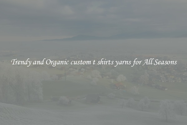 Trendy and Organic custom t shirts yarns for All Seasons