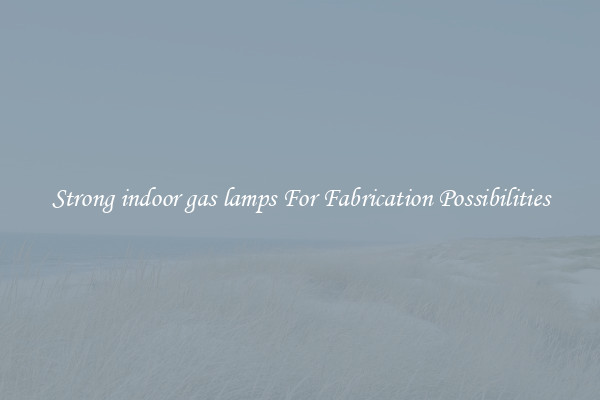 Strong indoor gas lamps For Fabrication Possibilities