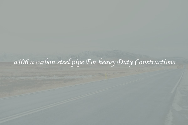a106 a carbon steel pipe For heavy Duty Constructions