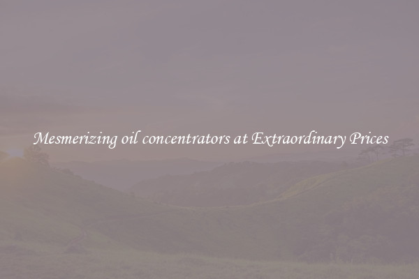 Mesmerizing oil concentrators at Extraordinary Prices