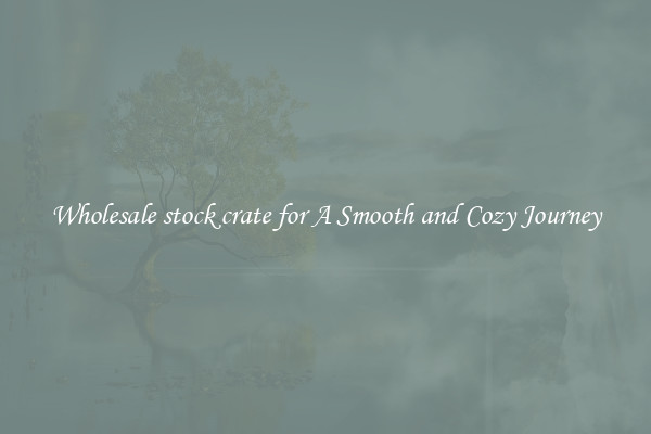 Wholesale stock crate for A Smooth and Cozy Journey