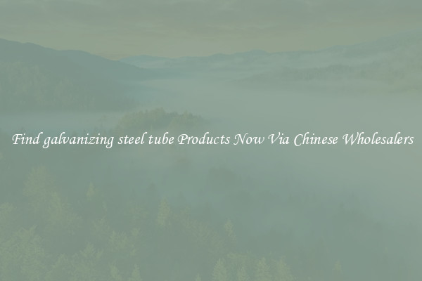 Find galvanizing steel tube Products Now Via Chinese Wholesalers