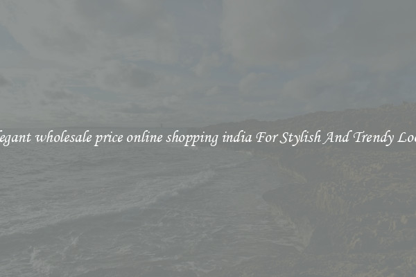 Elegant wholesale price online shopping india For Stylish And Trendy Looks
