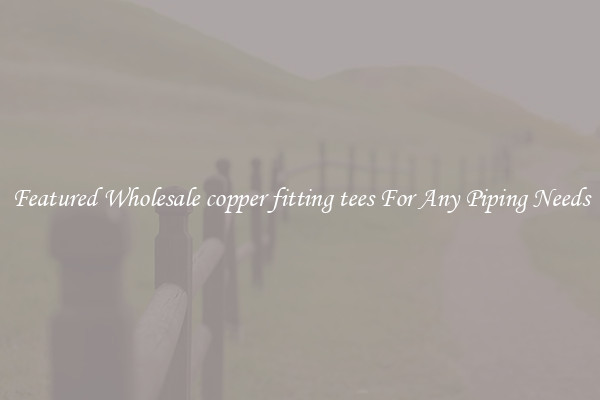 Featured Wholesale copper fitting tees For Any Piping Needs