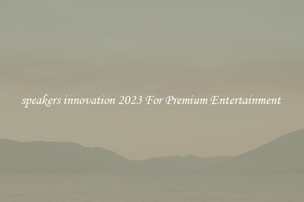 speakers innovation 2023 For Premium Entertainment 