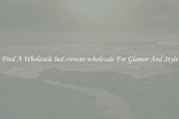 Find A Wholesale bed crowns wholesale For Glamor And Style
