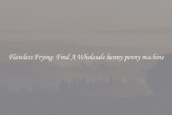 Flawless Frying: Find A Wholesale henny penny machine
