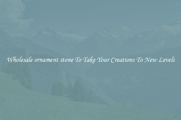 Wholesale ornament stone To Take Your Creations To New Levels