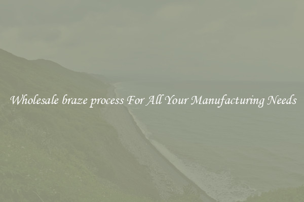 Wholesale braze process For All Your Manufacturing Needs