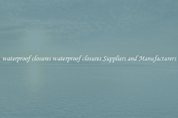 waterproof closures waterproof closures Suppliers and Manufacturers