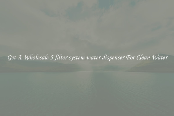 Get A Wholesale 5 filter system water dispenser For Clean Water