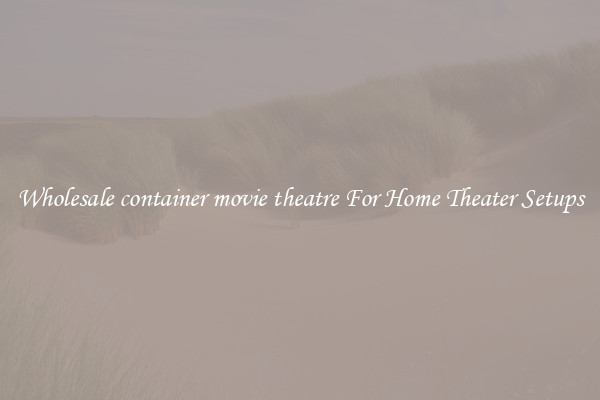 Wholesale container movie theatre For Home Theater Setups
