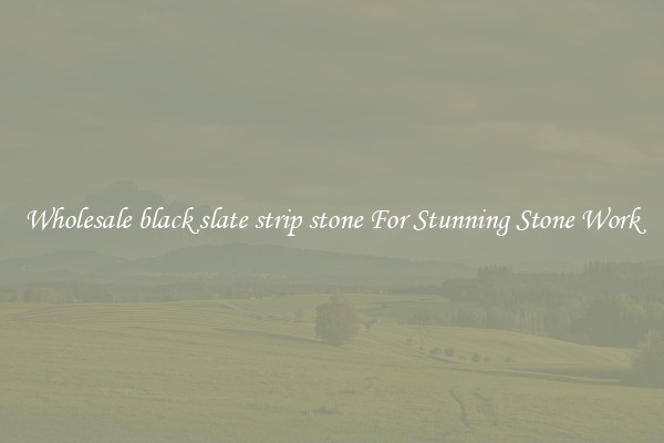 Wholesale black slate strip stone For Stunning Stone Work