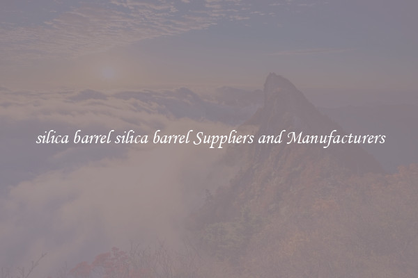 silica barrel silica barrel Suppliers and Manufacturers