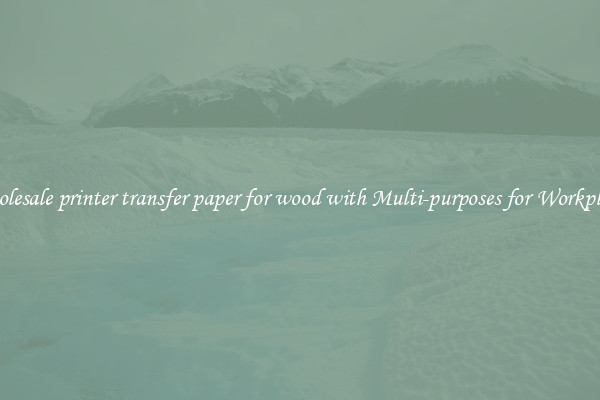 Wholesale printer transfer paper for wood with Multi-purposes for Workplaces