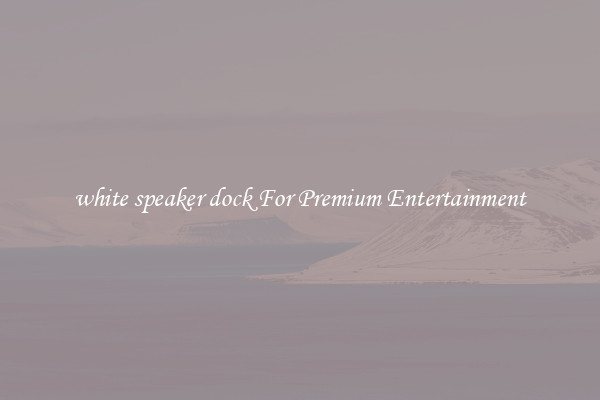 white speaker dock For Premium Entertainment