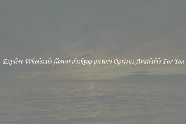 Explore Wholesale flower desktop picture Options Available For You