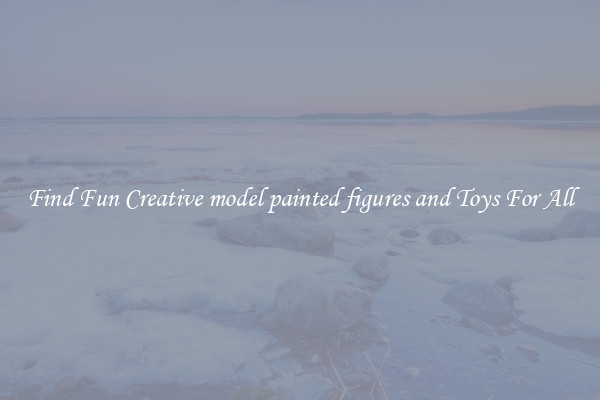 Find Fun Creative model painted figures and Toys For All