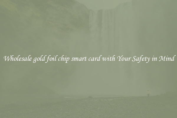 Wholesale gold foil chip smart card with Your Safety in Mind