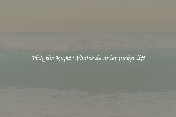 Pick the Right Wholesale order picker lift