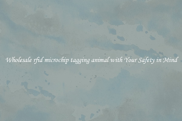 Wholesale rfid microchip tagging animal with Your Safety in Mind
