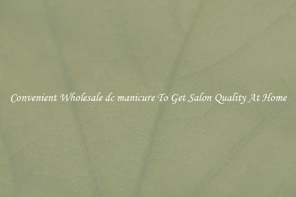 Convenient Wholesale dc manicure To Get Salon Quality At Home