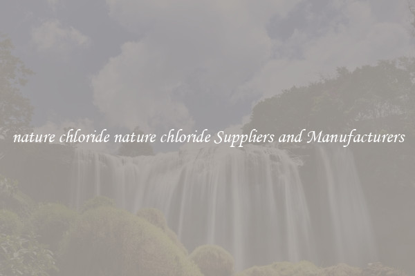nature chloride nature chloride Suppliers and Manufacturers