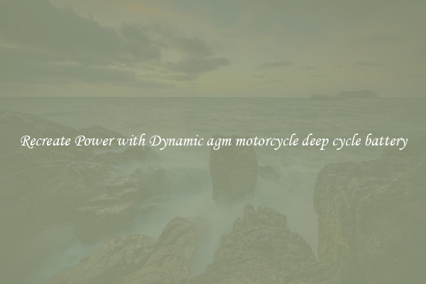 Recreate Power with Dynamic agm motorcycle deep cycle battery