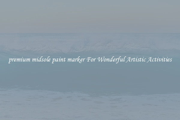 premium midsole paint marker For Wonderful Artistic Activities