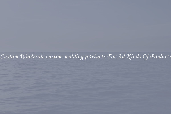 Custom Wholesale custom molding products For All Kinds Of Products