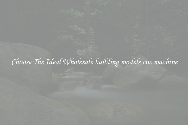 Choose The Ideal Wholesale building models cnc machine