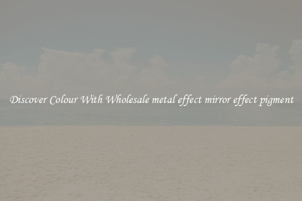 Discover Colour With Wholesale metal effect mirror effect pigment