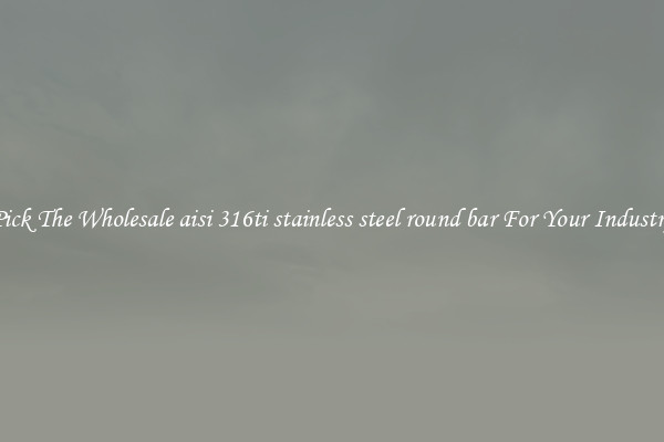 Pick The Wholesale aisi 316ti stainless steel round bar For Your Industry