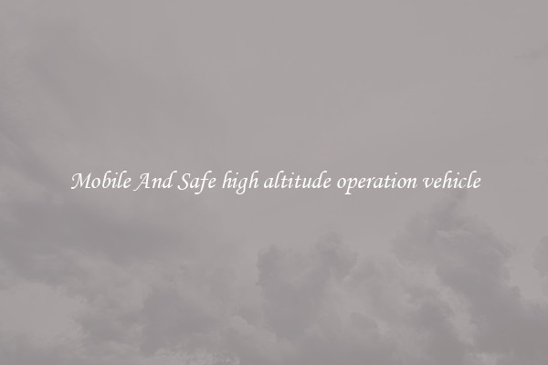 Mobile And Safe high altitude operation vehicle