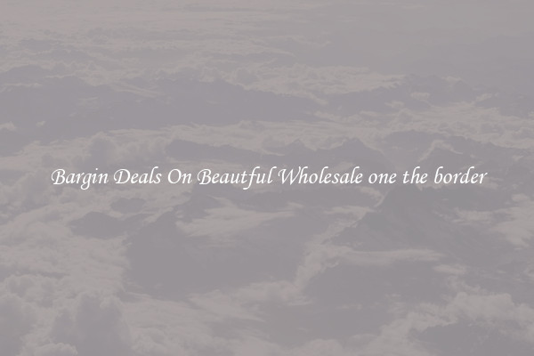 Bargin Deals On Beautful Wholesale one the border