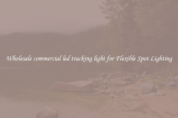 Wholesale commercial led tracking light for Flexible Spot Lighting