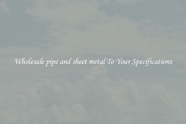 Wholesale pipe and sheet metal To Your Specifications